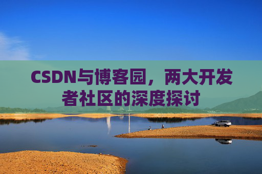 CSDN与博客园，两大开发者社区的深度探讨